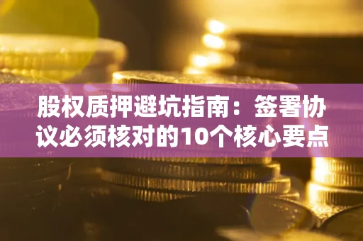 北京股权质押避坑指南:签署协议必须核对的10个核心要点 北京股权质押避坑指南:签署协议必须核对的10个核心要点