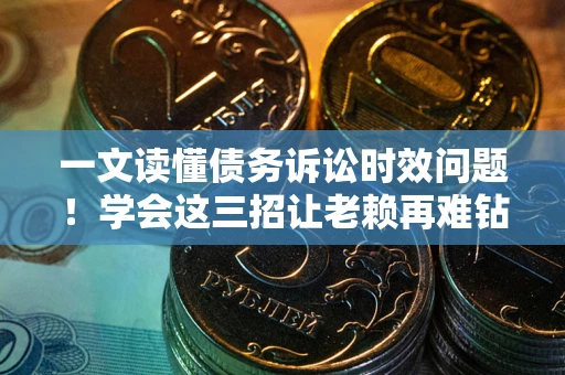 北京一文读懂债务诉讼时效问题！学会这三招让老赖再难钻空子