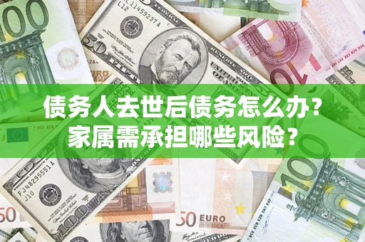 北京债务人去世后债务怎么办？家属需承担哪些风险？