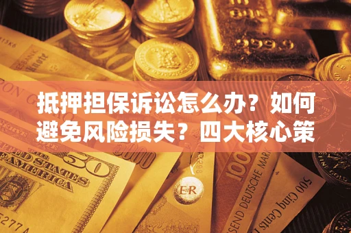 北京抵押担保诉讼怎么办？如何避免风险损失？四大核心策略全解读