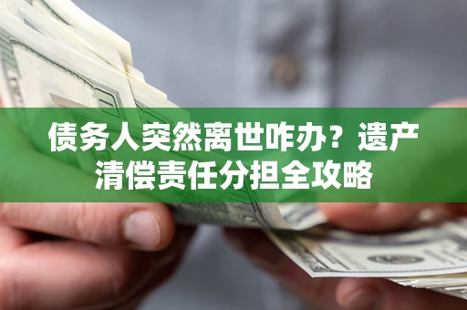 北京债务人突然离世咋办？遗产清偿责任分担全攻略