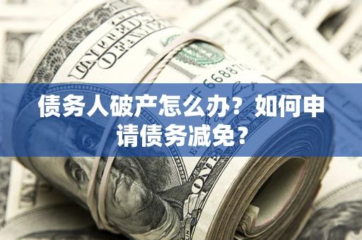 北京债务人破产怎么办？如何申请债务减免？