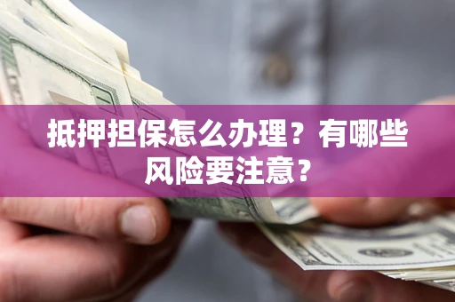 北京抵押担保怎么办理？有哪些风险要注意？