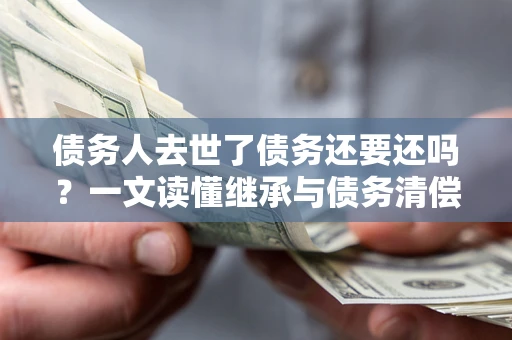 北京债务人去世了债务还要还吗？一文读懂继承与债务清偿