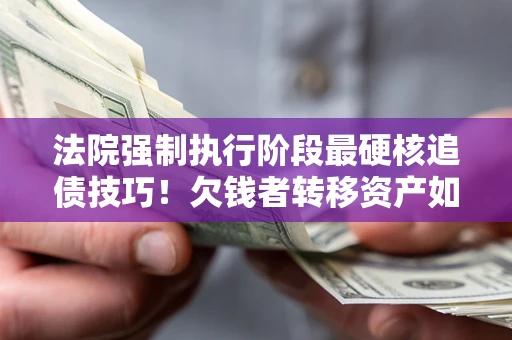 北京法院强制执行阶段最硬核追债技巧！欠钱者转移资产如何破解？