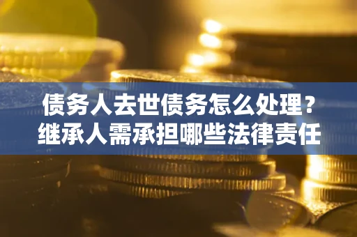 北京债务人去世债务怎么处理？继承人需承担哪些法律责任？