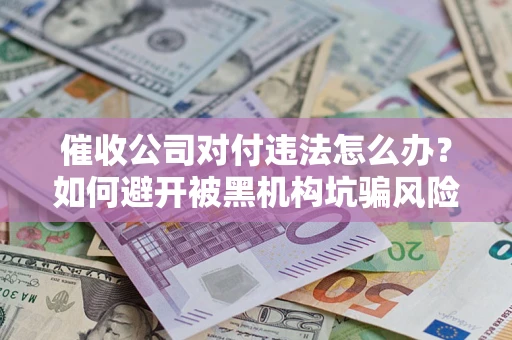 北京催收公司对付违法怎么办？如何避开被黑机构坑骗风险