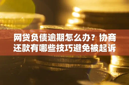 北京网贷负债逾期怎么办？协商还款有哪些技巧避免被起诉？