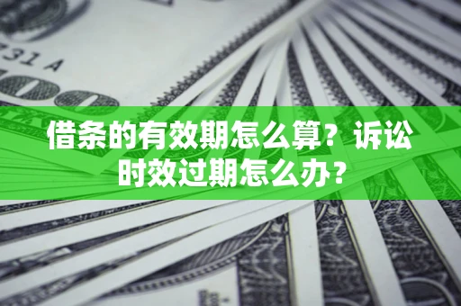 北京借条的有效期怎么算？诉讼时效过期怎么办？