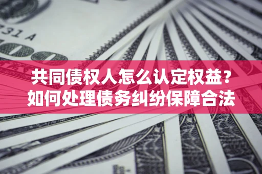 北京共同债权人怎么认定权益？如何处理债务纠纷保障合法权益？