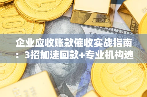 北京企业应收账款催收实战指南：3招加速回款+专业机构选择避坑