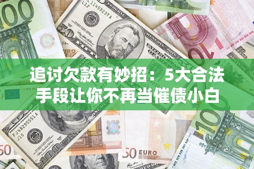北京追讨欠款有妙招：5大合法手段让你不再当催债小白