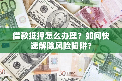 北京借款抵押怎么办理？如何快速解除风险陷阱？
