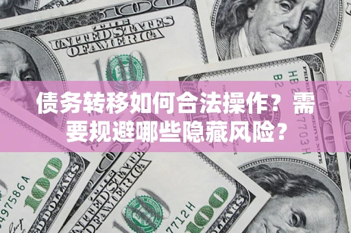 北京债务转移如何合法操作？需要规避哪些隐藏风险？