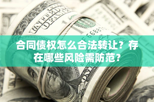 北京合同债权怎么合法转让？存在哪些风险需防范？