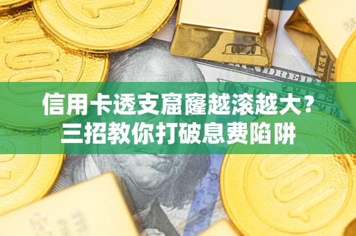 北京信用卡透支窟窿越滚越大？三招教你打破息费陷阱