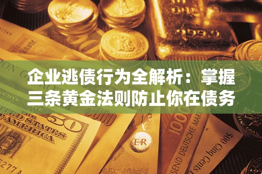 北京企业逃债行为全解析：掌握三条黄金法则防止你在债务乱局中“踩雷”