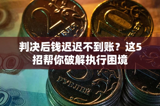 北京判决后钱迟迟不到账？这5招帮你破解执行困境