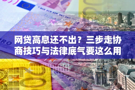 北京网贷高息还不出？三步走协商技巧与法律底气要这么用