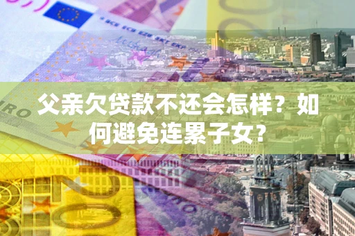 北京父亲欠贷款不还会怎样？如何避免连累子女？