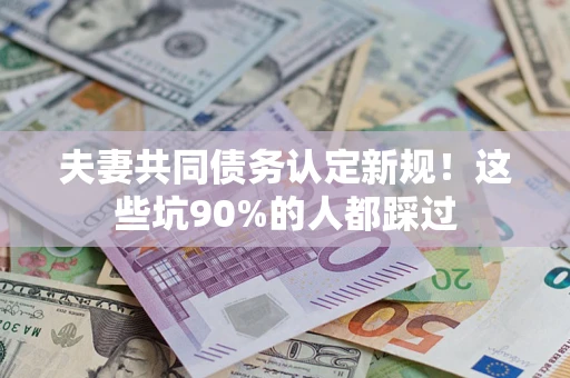 北京夫妻共同债务认定新规！这些坑90%的人都踩过