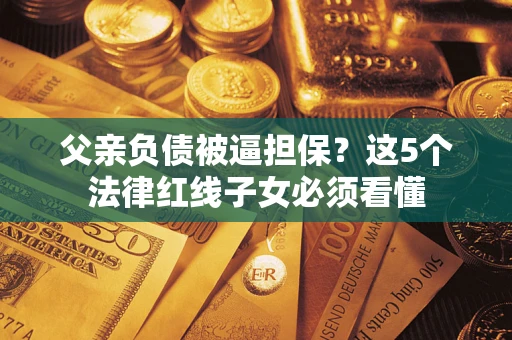 北京父亲负债被逼担保？这5个法律红线子女必须看懂