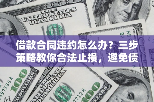 北京借款合同违约怎么办？三步策略教你合法止损，避免债务危机升级