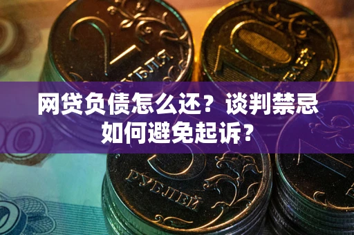 北京网贷负债怎么还？谈判禁忌如何避免起诉？