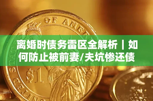 北京离婚时债务雷区全解析｜如何防止被前妻/夫坑惨还债？