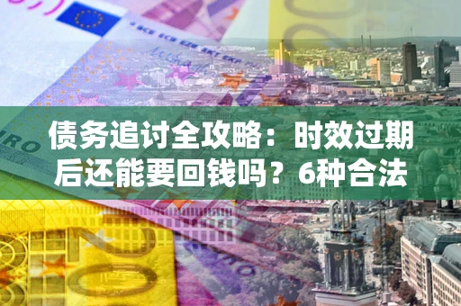 北京债务追讨全攻略：时效过期后还能要回钱吗？6种合法手段助你维权