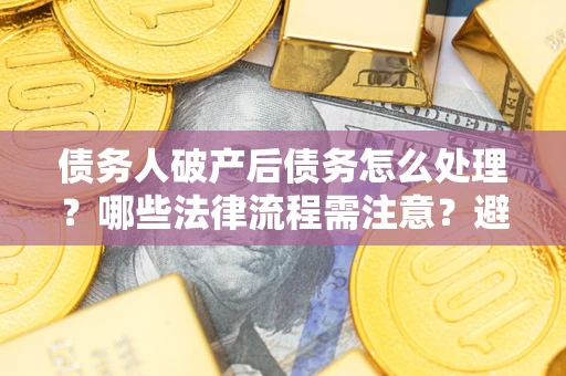 北京债务人破产后债务怎么处理？哪些法律流程需注意？避免踩坑指南