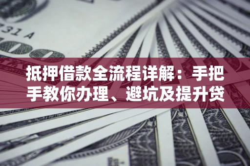 北京抵押借款全流程详解：手把手教你办理、避坑及提升贷款额度