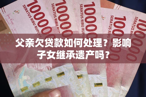 北京父亲欠贷款如何处理?影响子女继承遗产吗? 北京父亲欠贷款如何处理?影响子女继承遗产吗?