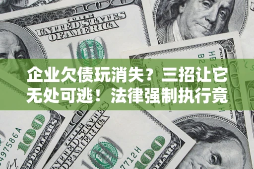 北京企业欠债玩消失？三招让它无处可逃！法律强制执行竟比讨债公司还狠？