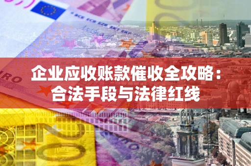 北京企业应收账款催收全攻略：合法手段与法律红线