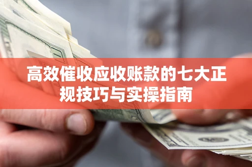 北京高效催收应收账款的七大正规技巧与实操指南