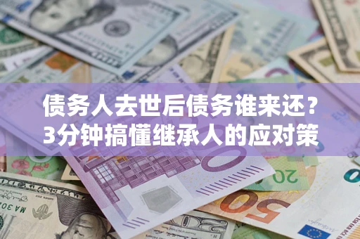 北京债务人去世后债务谁来还？3分钟搞懂继承人的应对策略