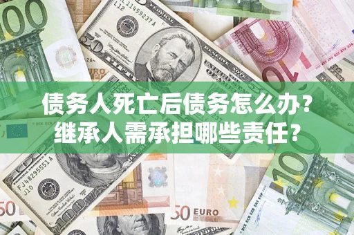 北京债务人死亡后债务怎么办？继承人需承担哪些责任？