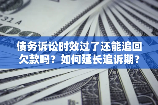 北京债务诉讼时效过了还能追回欠款吗？如何延长追诉期？