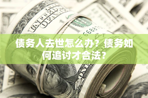 北京债务人去世怎么办？债务如何追讨才合法？