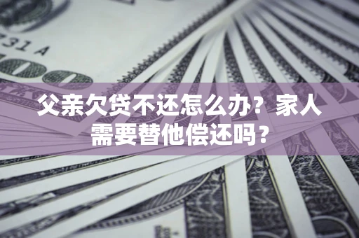 北京父亲欠贷不还怎么办？家人需要替他偿还吗？
