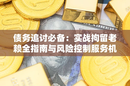 北京债务追讨必备：实战拘留老赖全指南与风险控制服务机构推荐