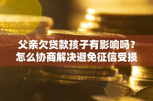 北京父亲欠贷款孩子有影响吗？怎么协商解决避免征信受损？