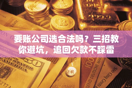 北京要账公司选合法吗？三招教你避坑，追回欠款不踩雷