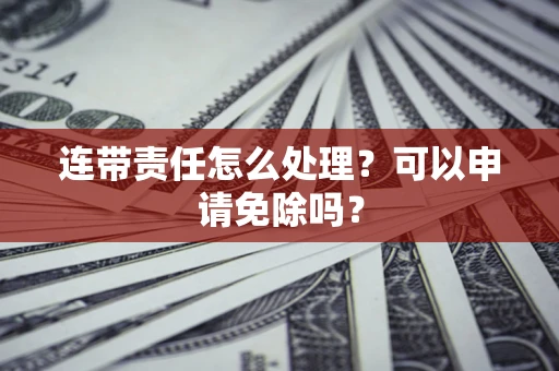 北京连带责任怎么处理？可以申请免除吗？