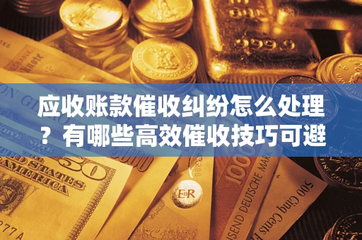 北京应收账款催收纠纷怎么处理？有哪些高效催收技巧可避免坏账？